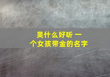 吴什么好听 一个女孩带金的名字